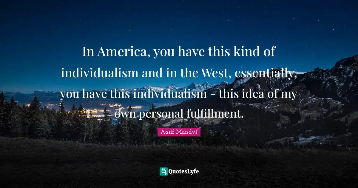 In America, you have this kind of individualism and in the West, essentially, you have this individualism - this idea of my own personal fulfillment.