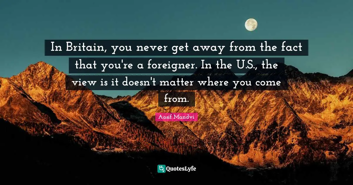 Where You Come Quotes: "In Britain, you never get away from the fact that you're a foreigner. In the U.S., the view is it doesn't matter where you come from."