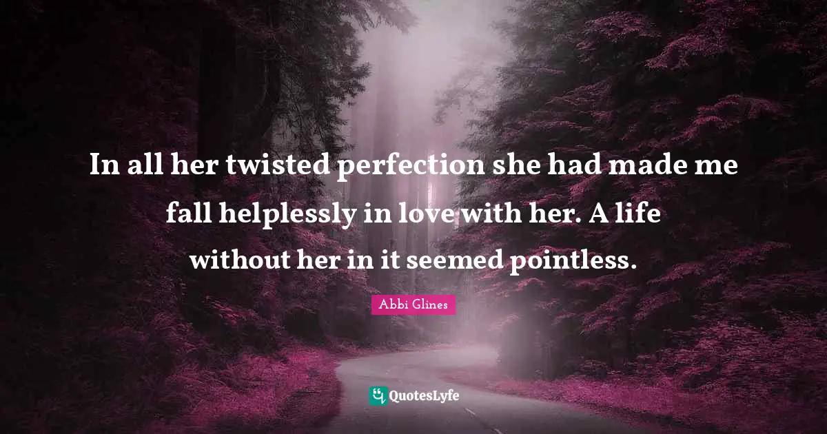 In all her twisted perfection she had made me fall helplessly in love with her. A life without her in it seemed pointless.