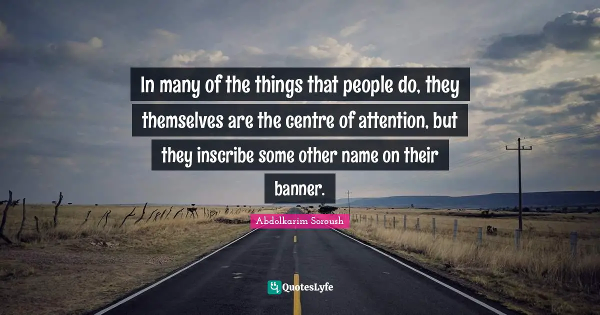 Centre Quotes: "In many of the things that people do, they themselves are the centre of attention, but they inscribe some other name on their banner."
