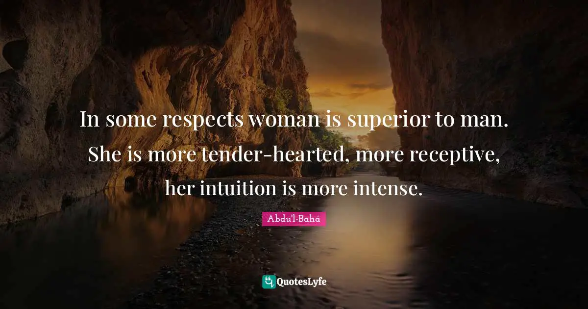 In some respects woman is superior to man. She is more tender-hearted, more receptive, her intuition is more intense.