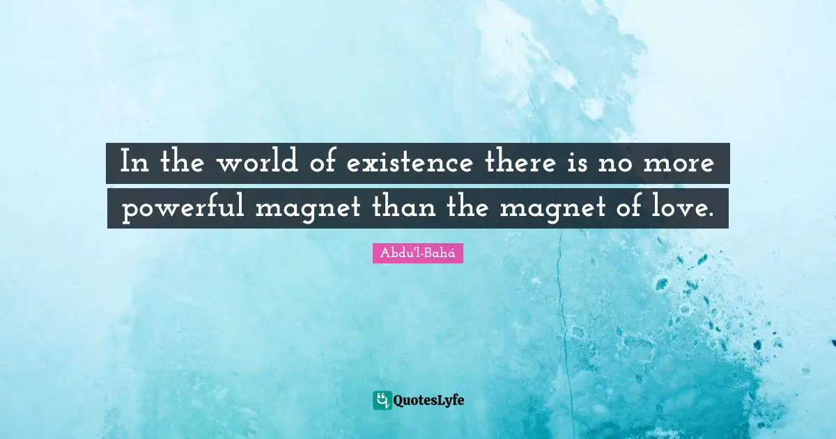 In the world of existence there is no more powerful magnet than the magnet of love.
