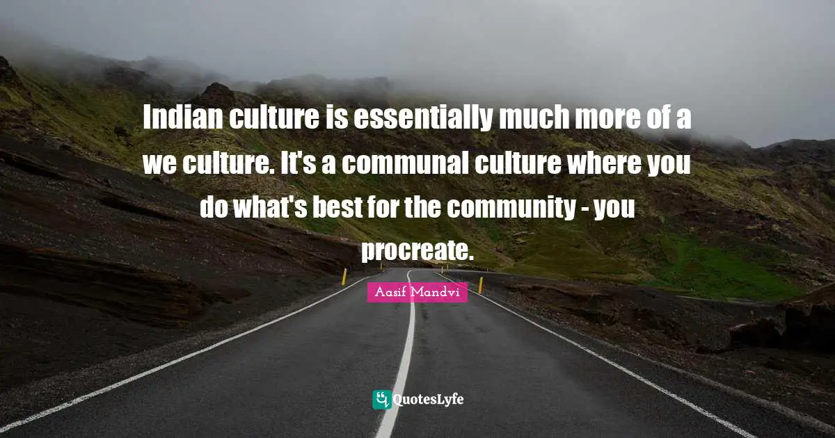 Indian culture is essentially much more of a we culture. It's a communal culture where you do what's best for the community - you procreate.