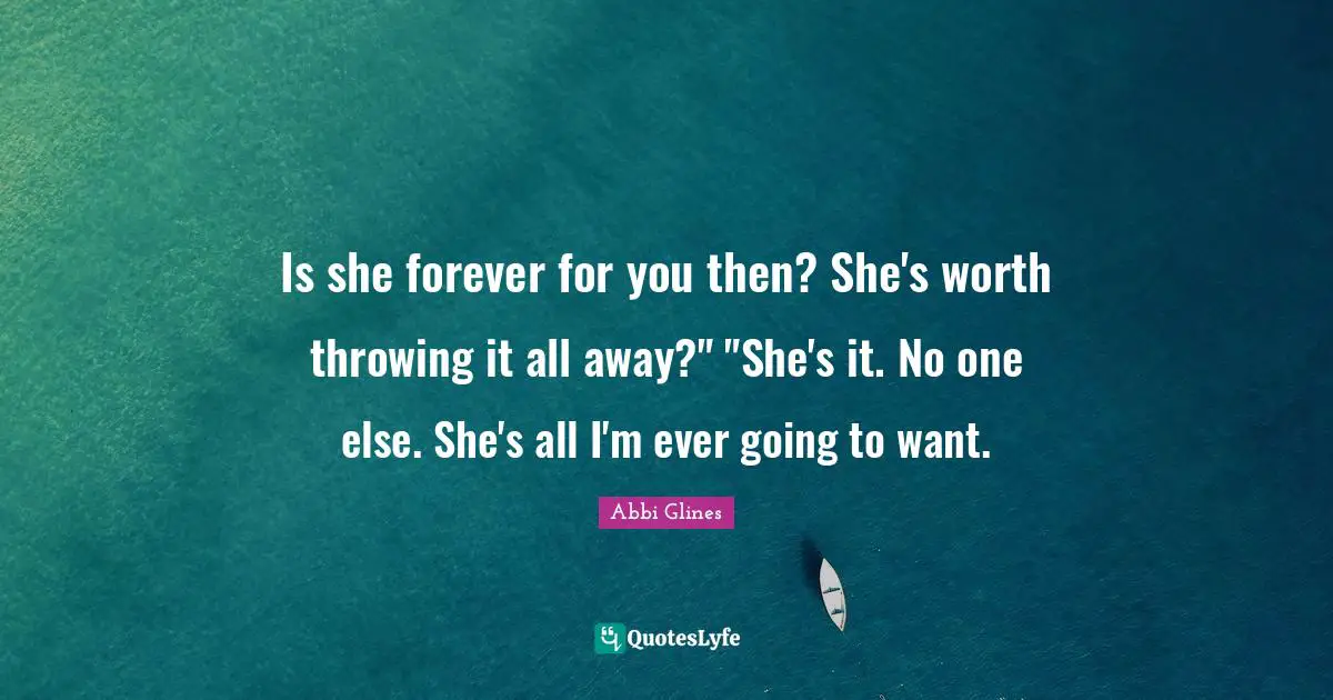Is she forever for you then? She's worth throwing it all away?" "She's it. No one else. She's all I'm ever going to want.