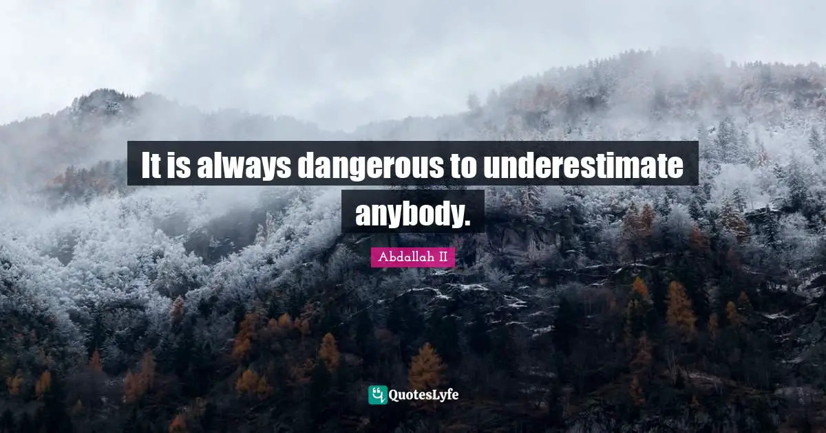 It is always dangerous to underestimate anybody.