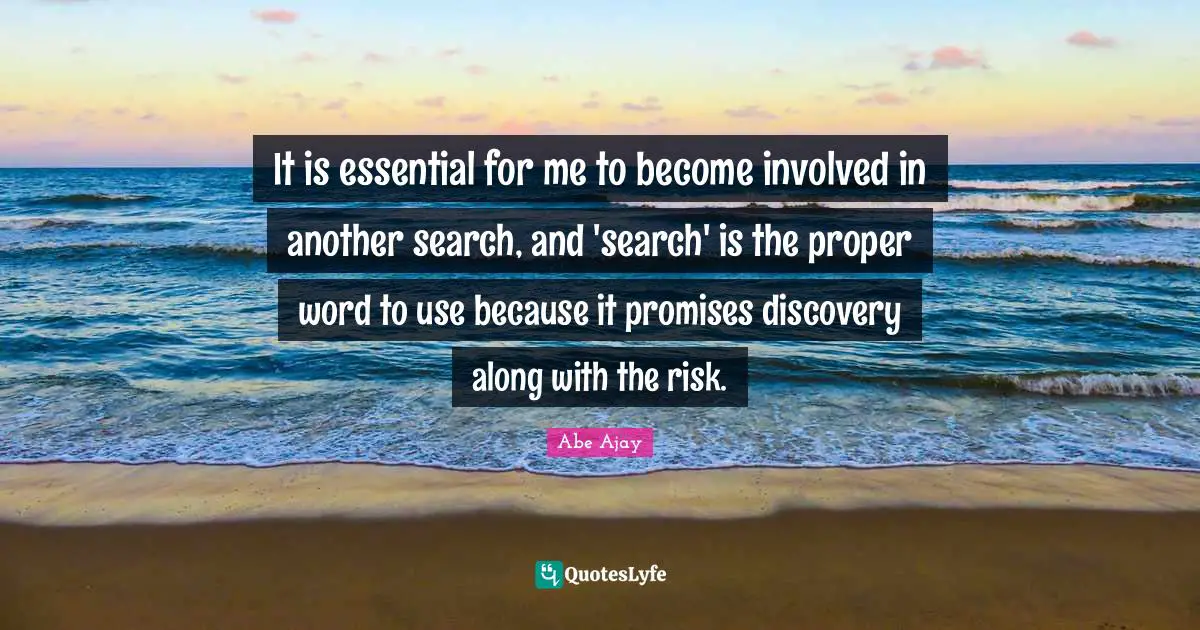 It is essential for me to become involved in another search, and 'search' is the proper word to use because it promises discovery along with the risk.