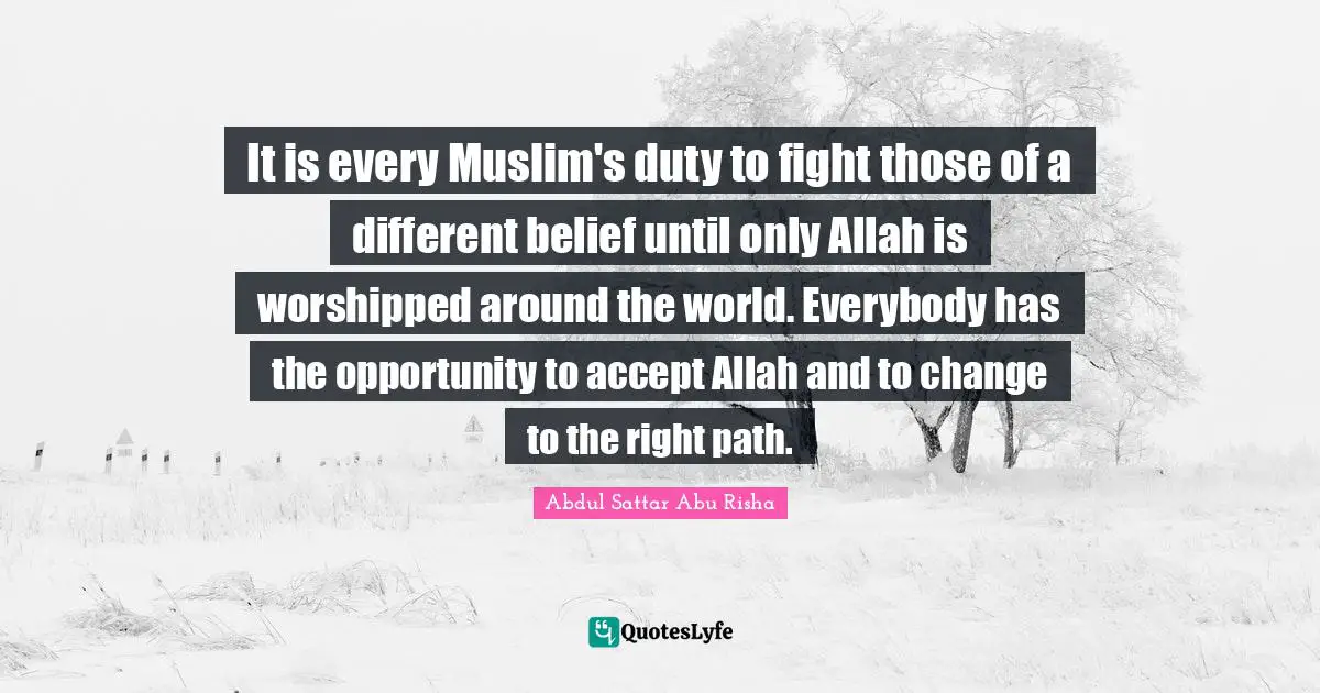 It is every Muslim's duty to fight those of a different belief until only Allah is worshipped around the world. Everybody has the opportunity to accept Allah and to change to the right path.