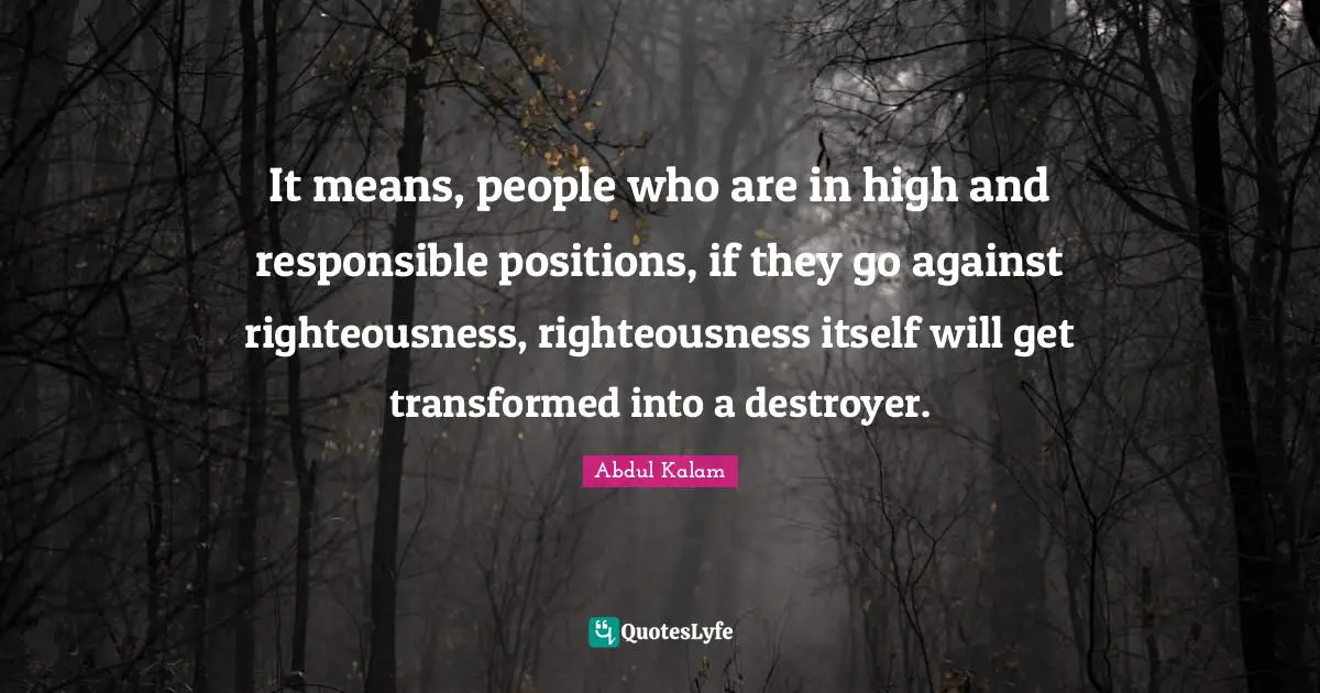 Righteousness Quotes: "It means, people who are in high and responsible positions, if they go against righteousness, righteousness itself will get transformed into a destroyer."