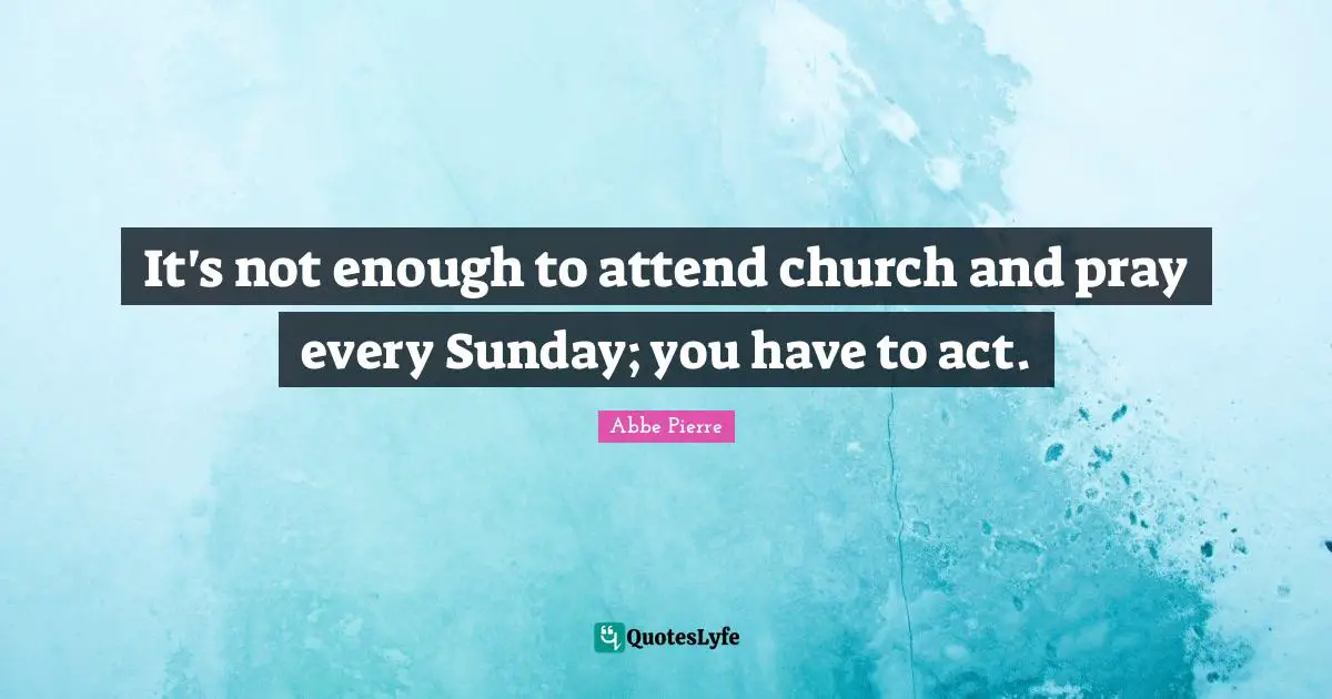 It's not enough to attend church and pray every Sunday; you have to act.