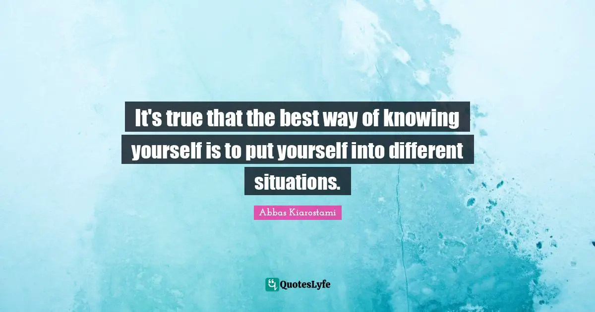It's true that the best way of knowing yourself is to put yourself into different situations.