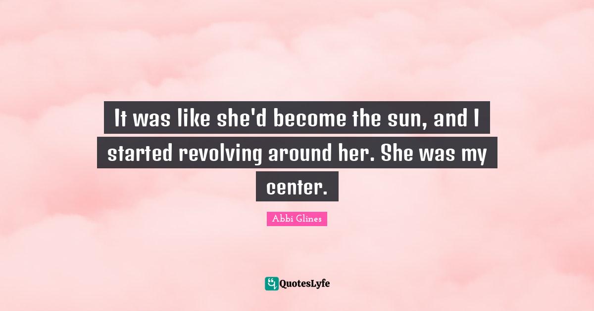 It was like she'd become the sun, and I started revolving around her. She was my center.