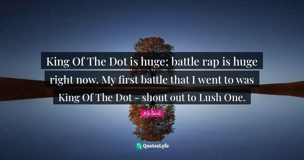 King Of The Dot is huge; battle rap is huge right now. My first battle that I went to was King Of The Dot - shout out to Lush One.