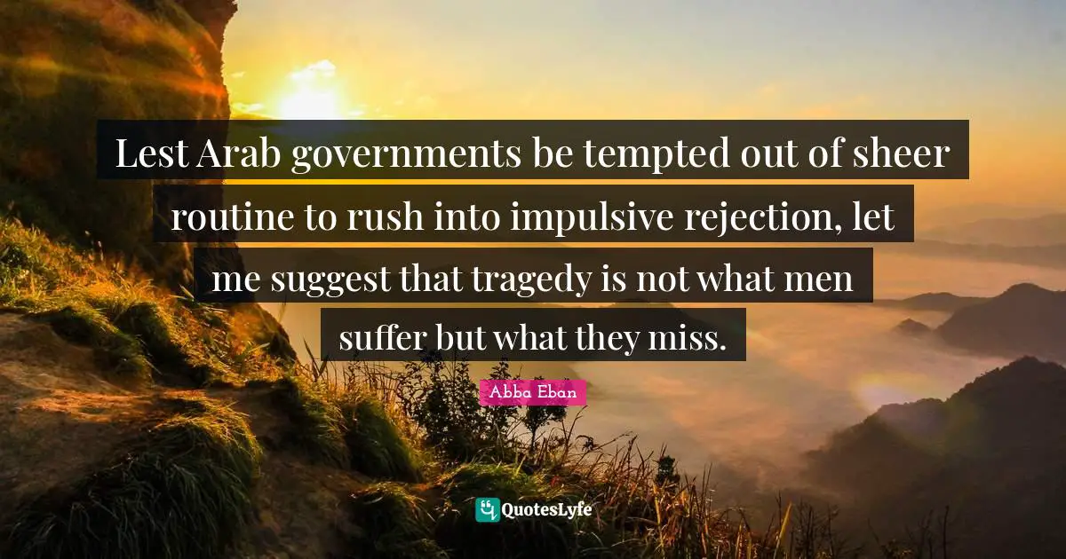 Lest Arab governments be tempted out of sheer routine to rush into impulsive rejection, let me suggest that tragedy is not what men suffer but what they miss.