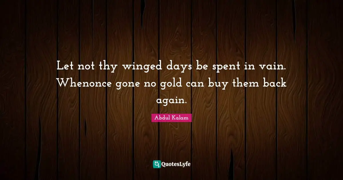 Let not thy winged days be spent in vain. Whenonce gone no gold can buy them back again.