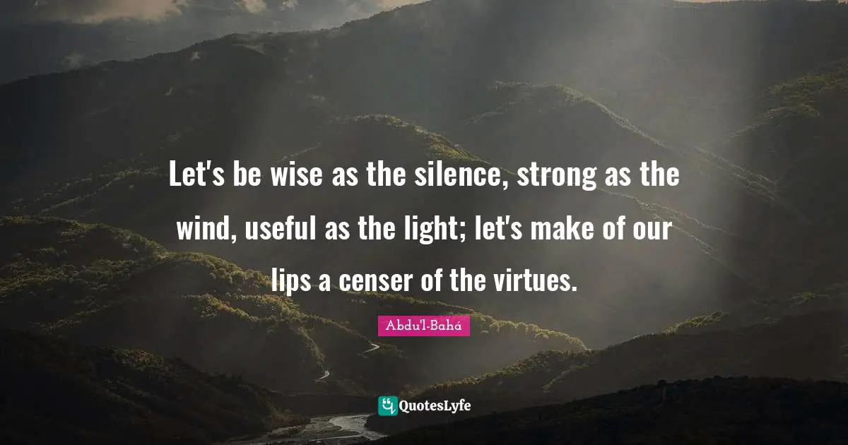 Let's be wise as the silence, strong as the wind, useful as the light; let's make of our lips a censer of the virtues.