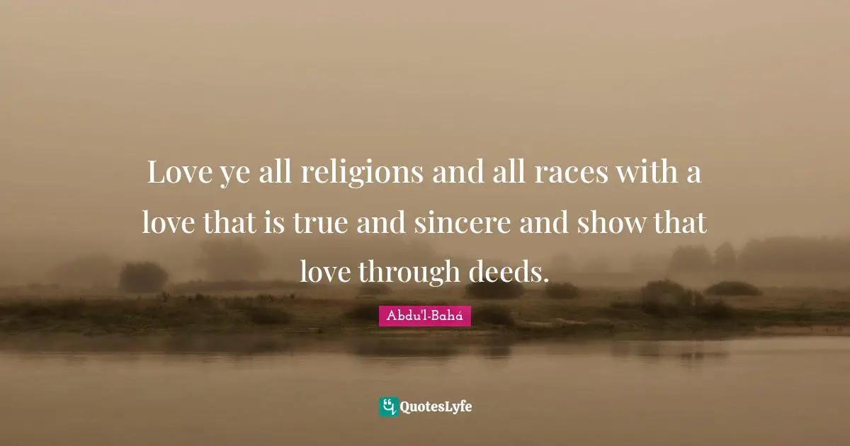 Love ye all religions and all races with a love that is true and sincere and show that love through deeds.