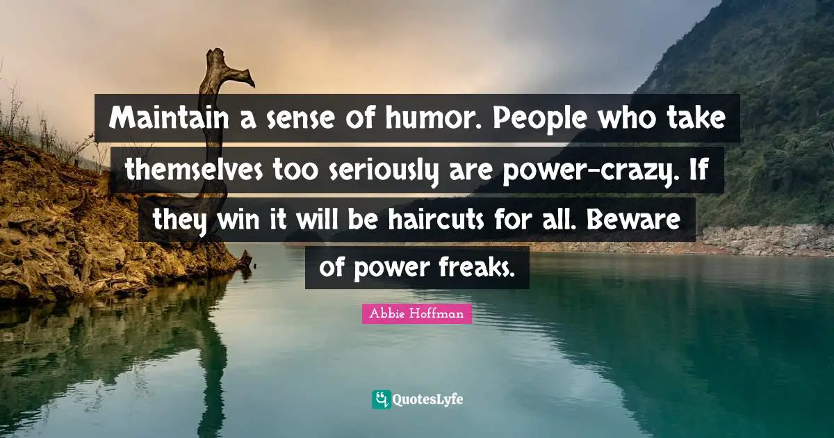 Maintain a sense of humor. People who take themselves too seriously are power-crazy. If they win it will be haircuts for all. Beware of power freaks.