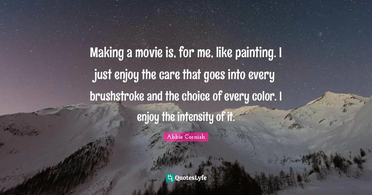 Making a movie is, for me, like painting. I just enjoy the care that goes into every brushstroke and the choice of every color. I enjoy the intensity of it.