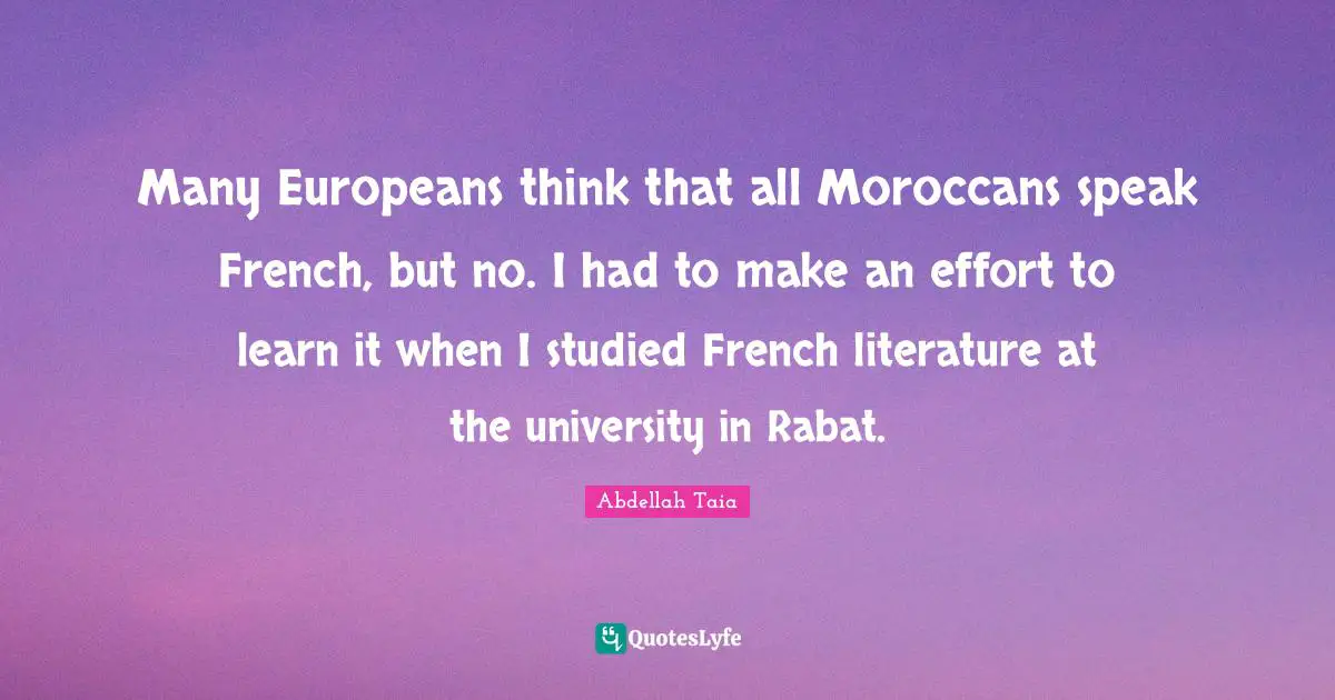 Many Europeans think that all Moroccans speak French, but no. I had to make an effort to learn it when I studied French literature at the university in Rabat.