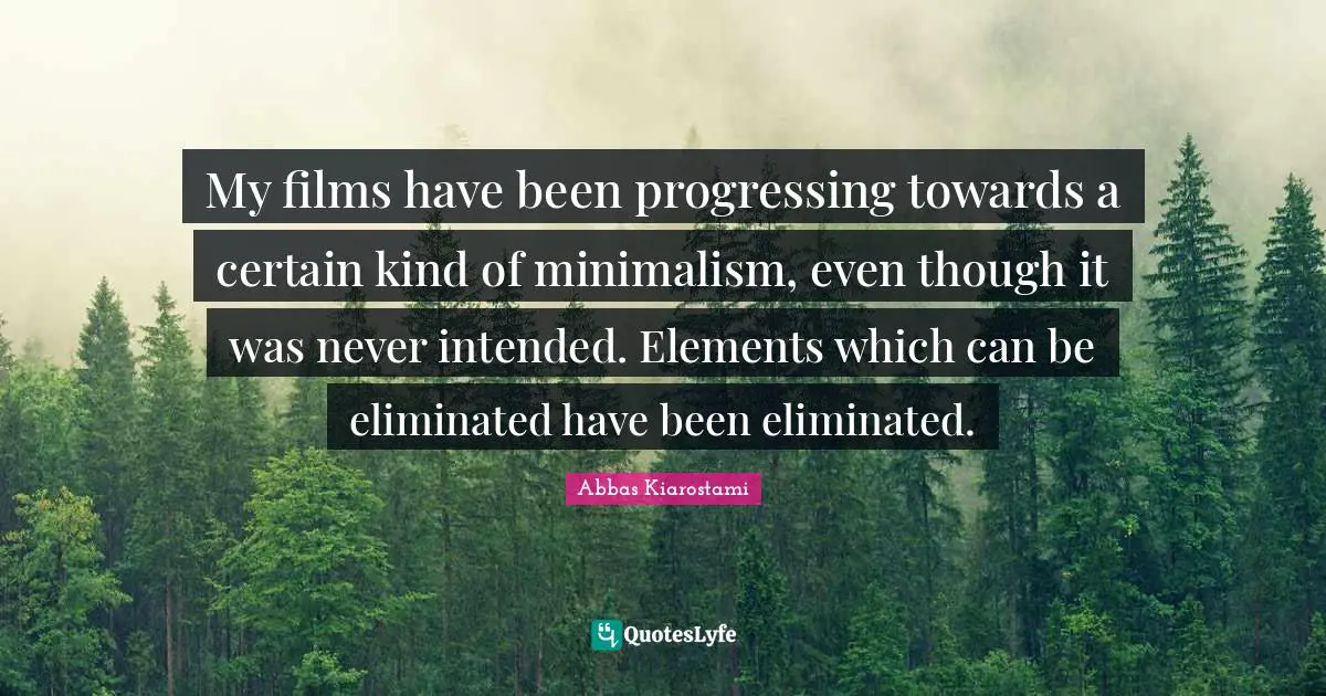 My films have been progressing towards a certain kind of minimalism, even though it was never intended. Elements which can be eliminated have been eliminated.