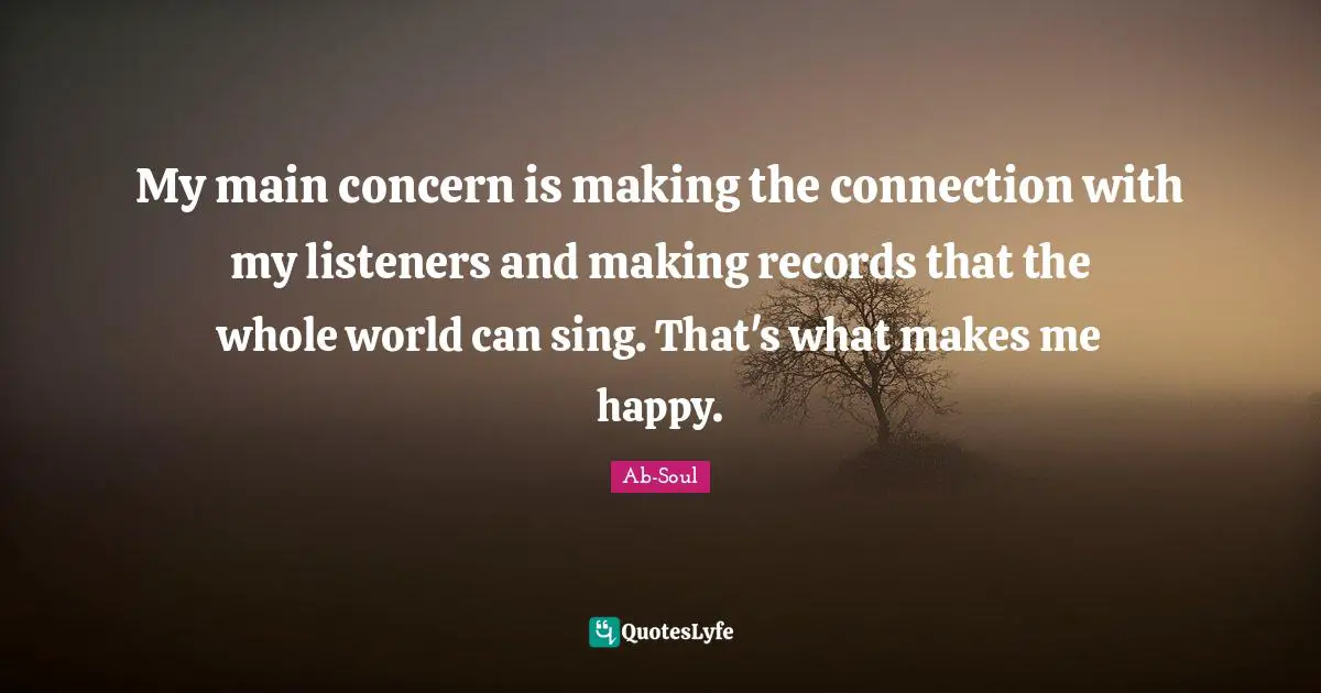 My main concern is making the connection with my listeners and making records that the whole world can sing. That's what makes me happy.