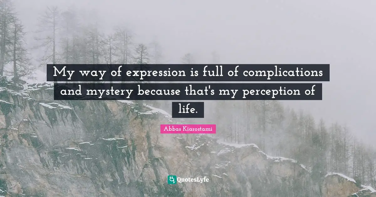 My way of expression is full of complications and mystery because that's my perception of life.
