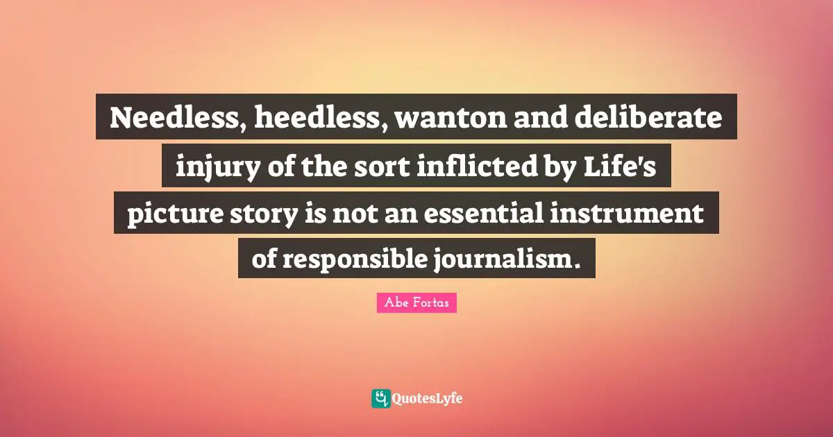 Needless, heedless, wanton and deliberate injury of the sort inflicted by Life's picture story is not an essential instrument of responsible journalism.