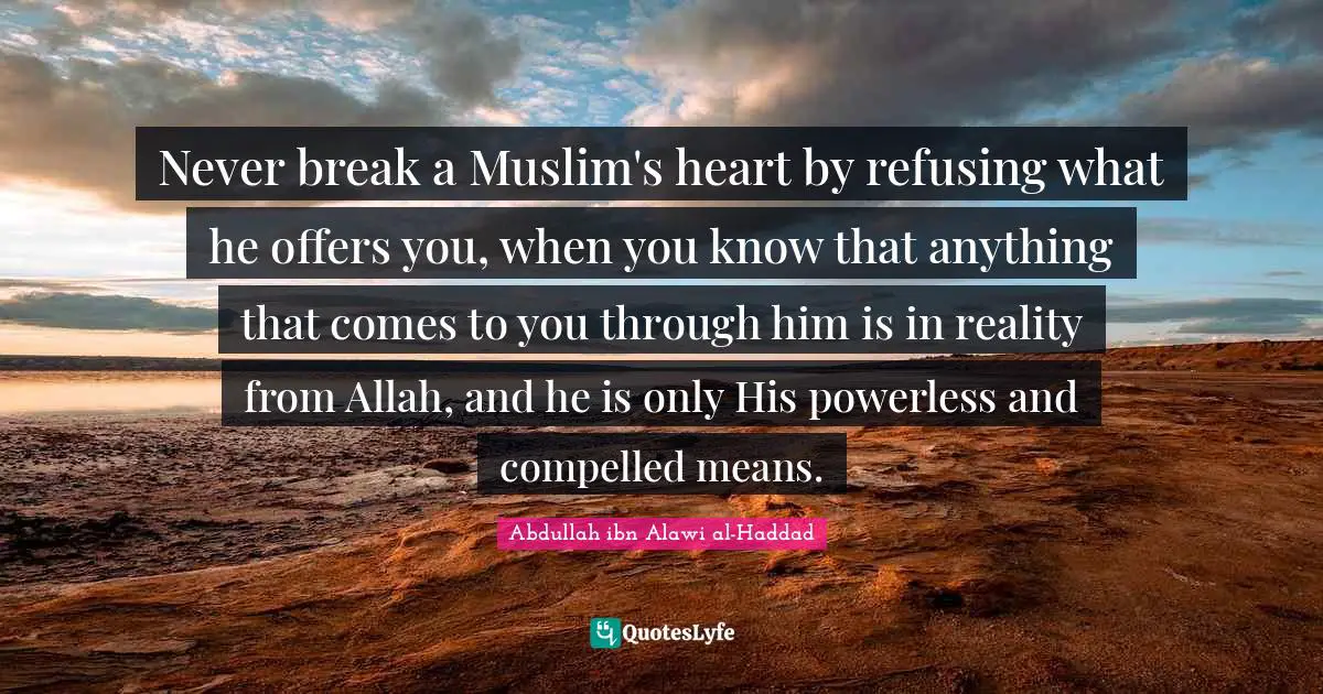 Never break a Muslim's heart by refusing what he offers you, when you know that anything that comes to you through him is in reality from Allah, and he is only His powerless and compelled means.