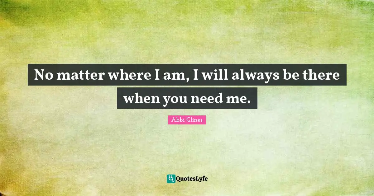 Abbi Glines Quotes: "No matter where I am, I will always be there when you need me."