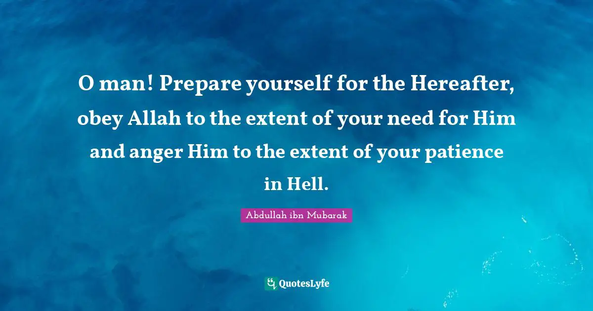 O man! Prepare yourself for the Hereafter, obey Allah to the extent of your need for Him and anger Him to the extent of your patience in Hell.