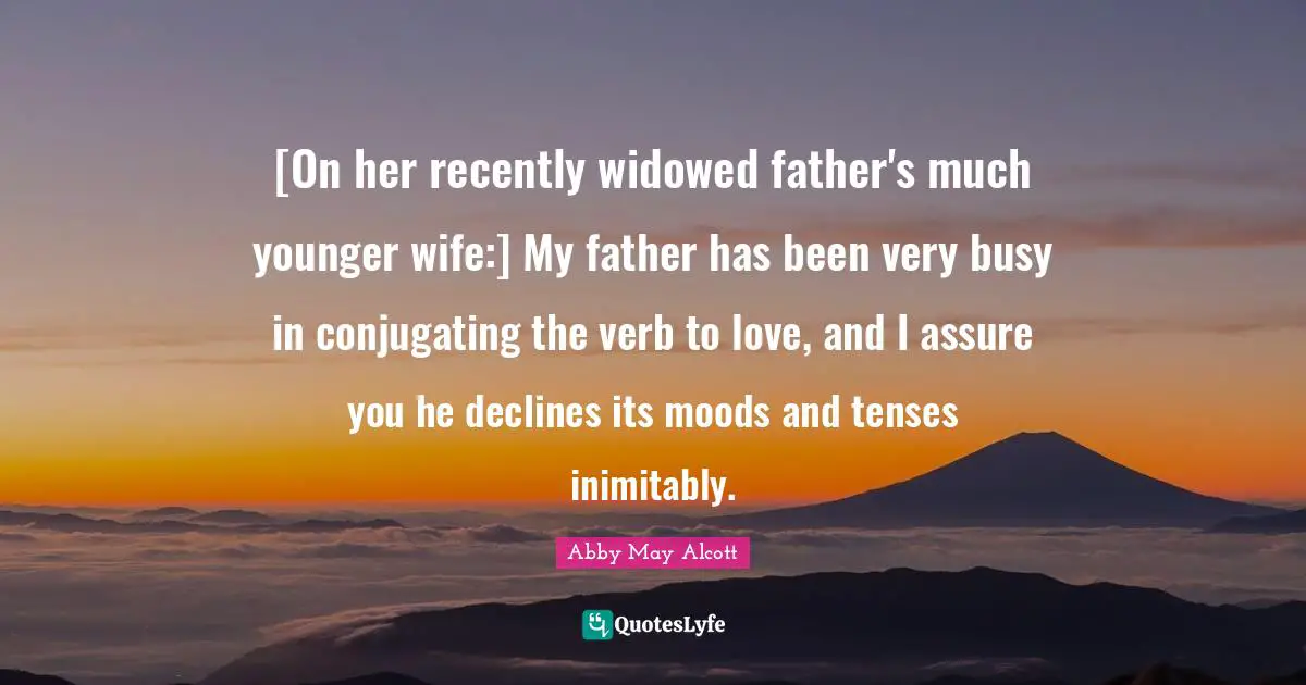 [On her recently widowed father's much younger wife:] My father has been very busy in conjugating the verb to love, and I assure you he declines its moods and tenses inimitably.