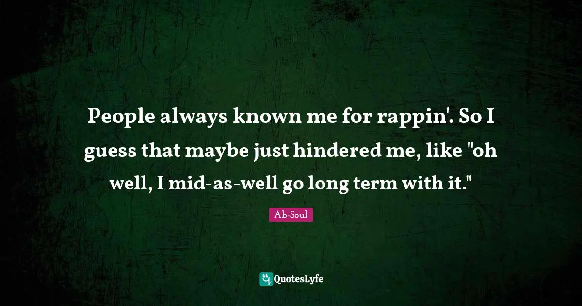 People always known me for rappin'. So I guess that maybe just hindered me, like "oh well, I mid-as-well go long term with it."