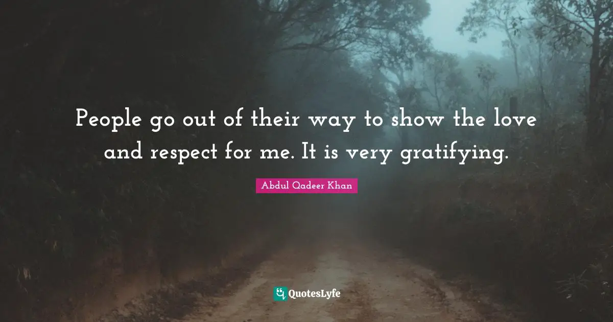 Abdul Qadeer Khan Quotes: "People go out of their way to show the love and respect for me. It is very gratifying."