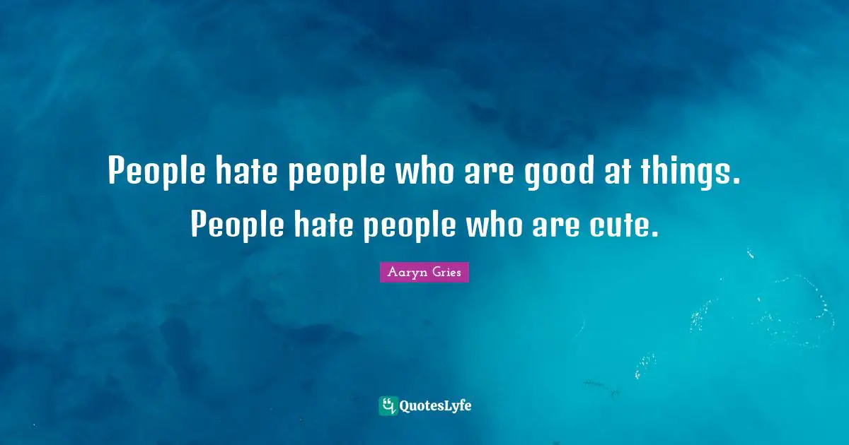 People hate people who are good at things. People hate people who are cute.