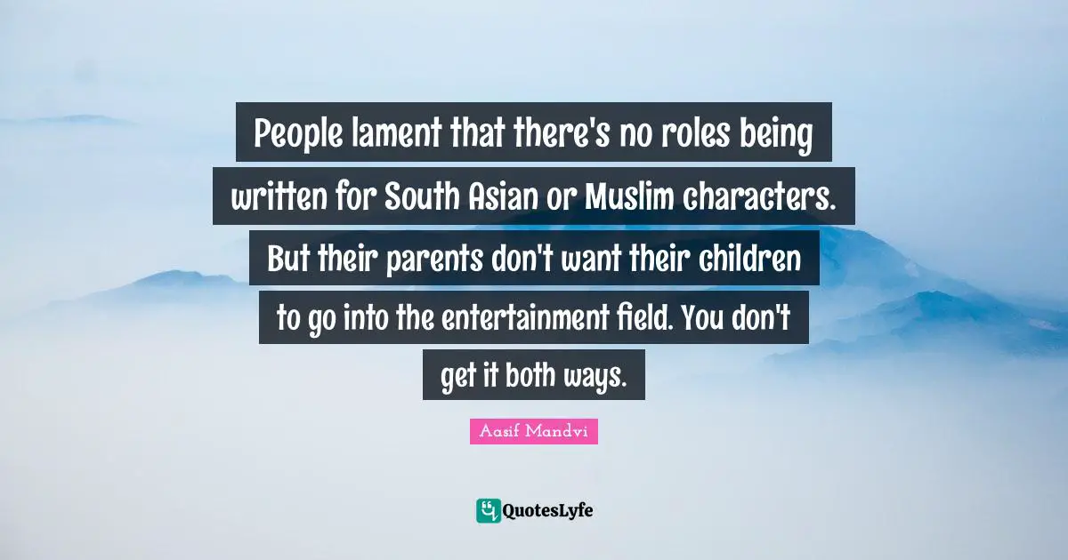 People lament that there's no roles being written for South Asian or Muslim characters. But their parents don't want their children to go into the entertainment field. You don't get it both ways.