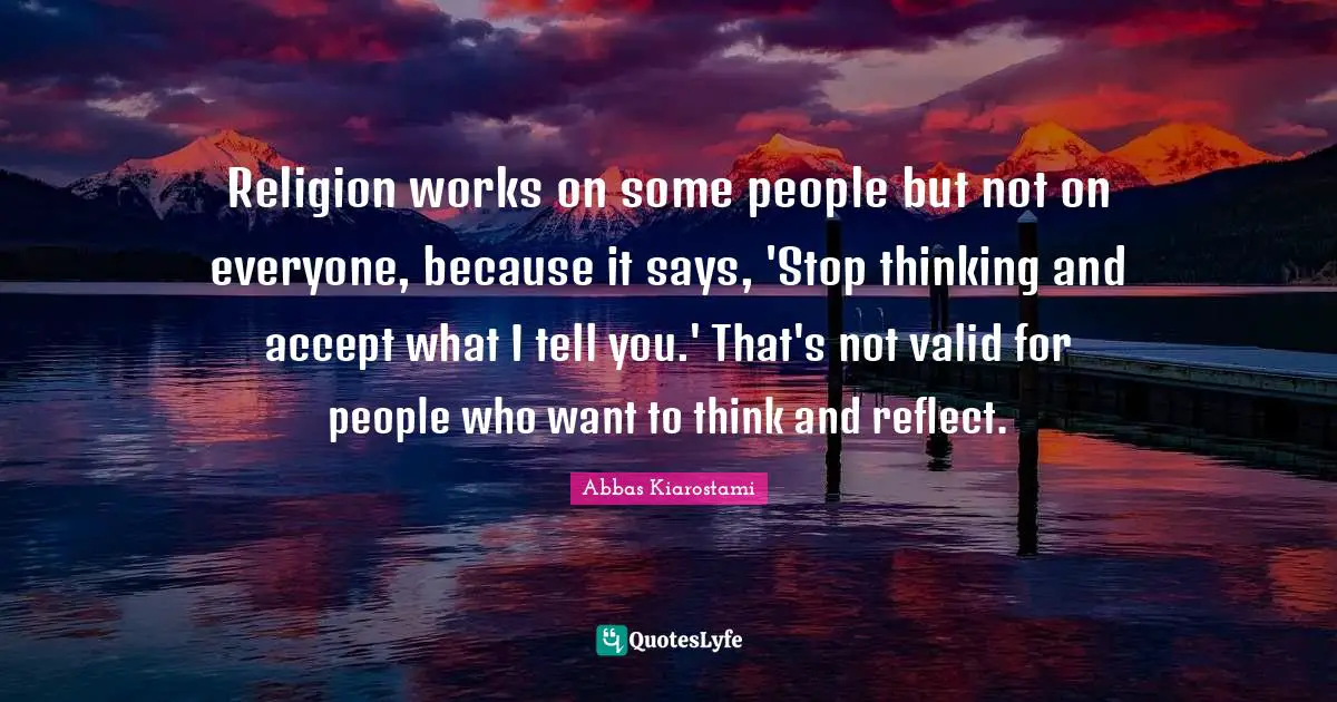 Religion works on some people but not on everyone, because it says, 'Stop thinking and accept what I tell you.' That's not valid for people who want to think and reflect.