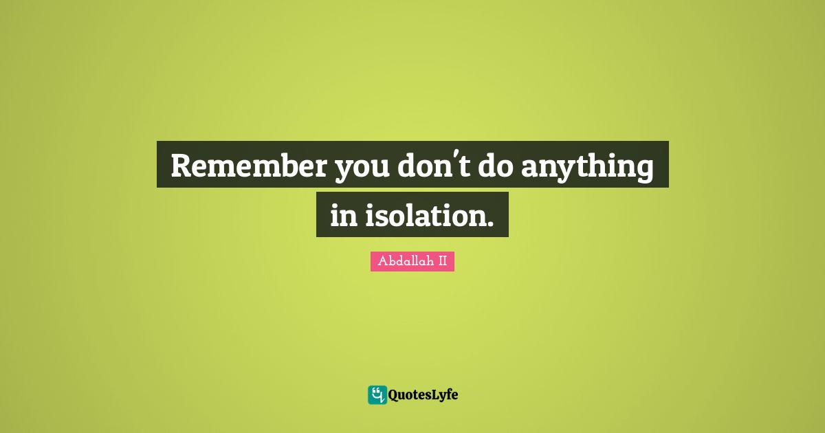 Remember you don't do anything in isolation.