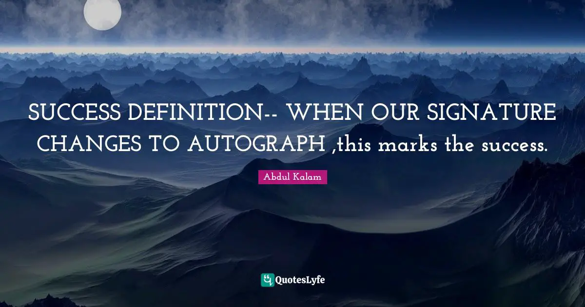 SUCCESS DEFINITION-- WHEN OUR SIGNATURE CHANGES TO AUTOGRAPH ,this marks the success.