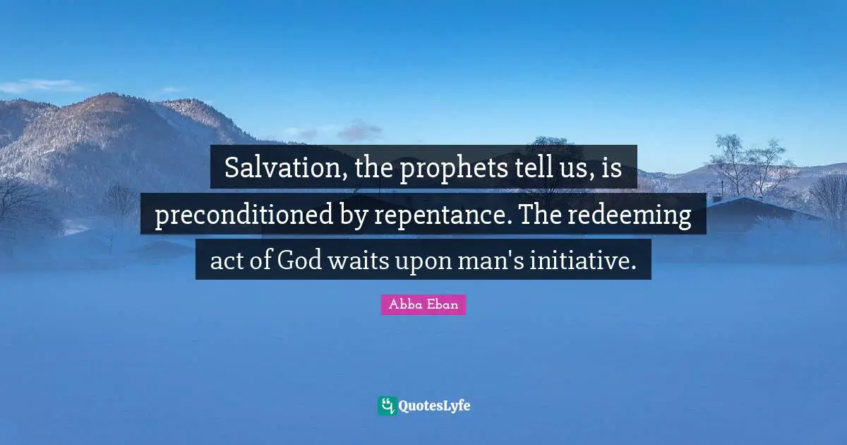 Salvation, the prophets tell us, is preconditioned by repentance. The redeeming act of God waits upon man's initiative.