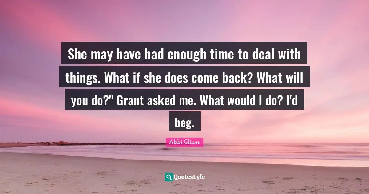 She may have had enough time to deal with things. What if she does come back? What will you do?" Grant asked me. What would I do? I'd beg.