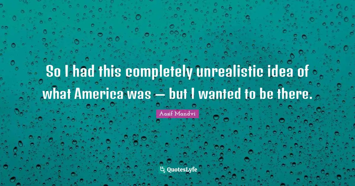 So I had this completely unrealistic idea of what America was — but I wanted to be there.