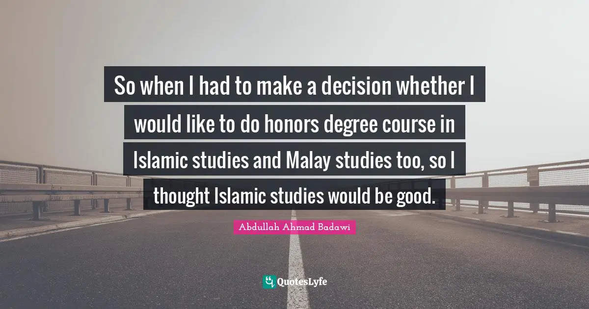 So when I had to make a decision whether I would like to do honors degree course in Islamic studies and Malay studies too, so I thought Islamic studies would be good.