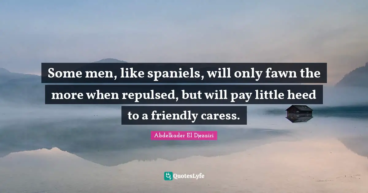 Some men, like spaniels, will only fawn the more when repulsed, but will pay little heed to a friendly caress.