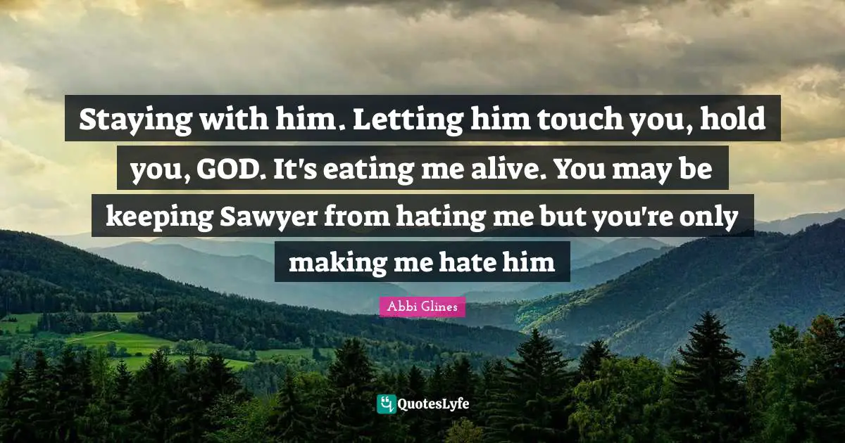 Staying with him. Letting him touch you, hold you, GOD. It's eating me alive. You may be keeping Sawyer from hating me but you're only making me hate him