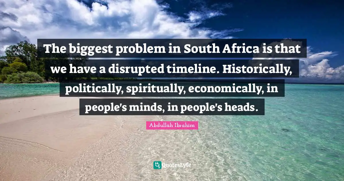 The biggest problem in South Africa is that we have a disrupted timeline. Historically, politically, spiritually, economically, in people's minds, in people's heads.