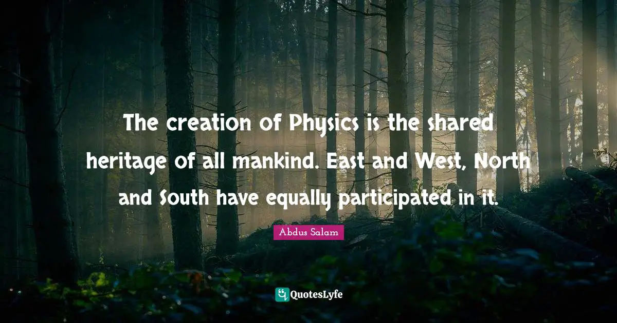 East Quotes: "The creation of Physics is the shared heritage of all mankind. East and West, North and South have equally participated in it."