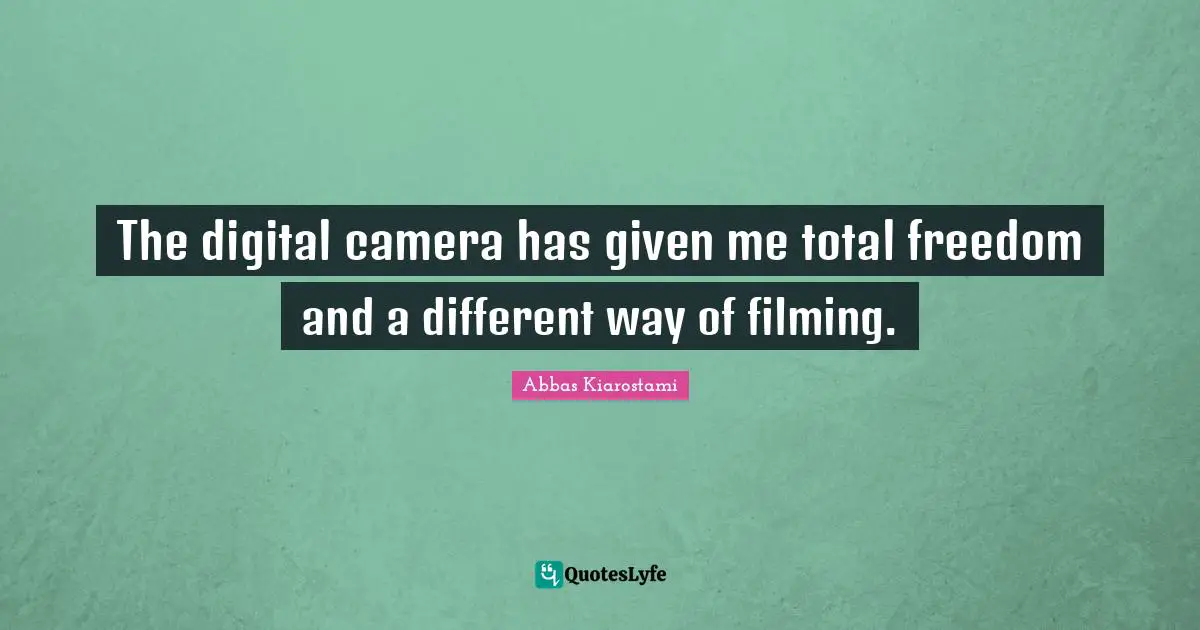 The digital camera has given me total freedom and a different way of filming.
