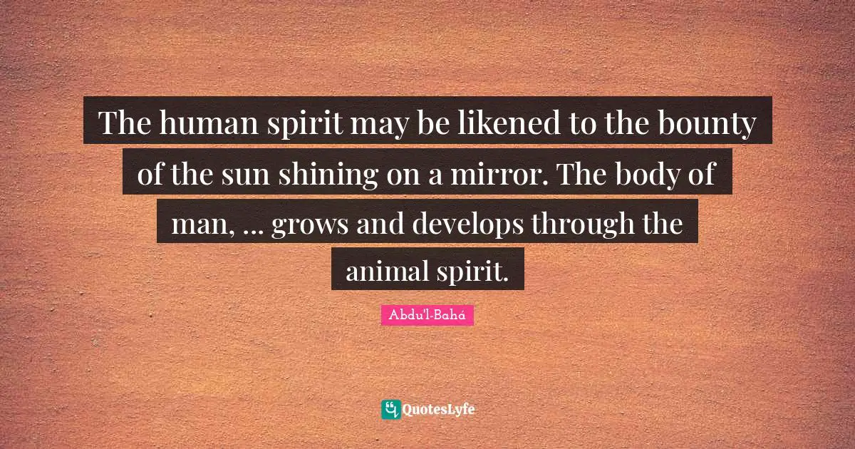 The human spirit may be likened to the bounty of the sun shining on a mirror. The body of man, ... grows and develops through the animal spirit.