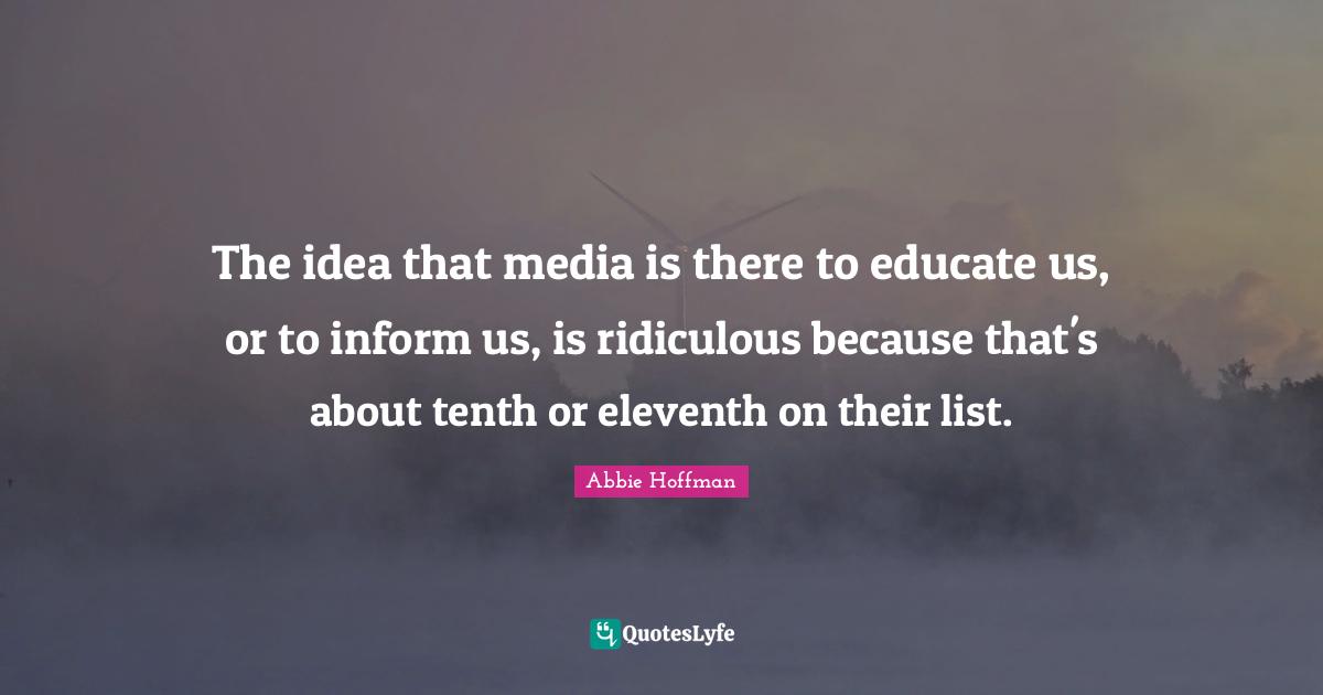 Lists Quotes: "The idea that media is there to educate us, or to inform us, is ridiculous because that's about tenth or eleventh on their list."