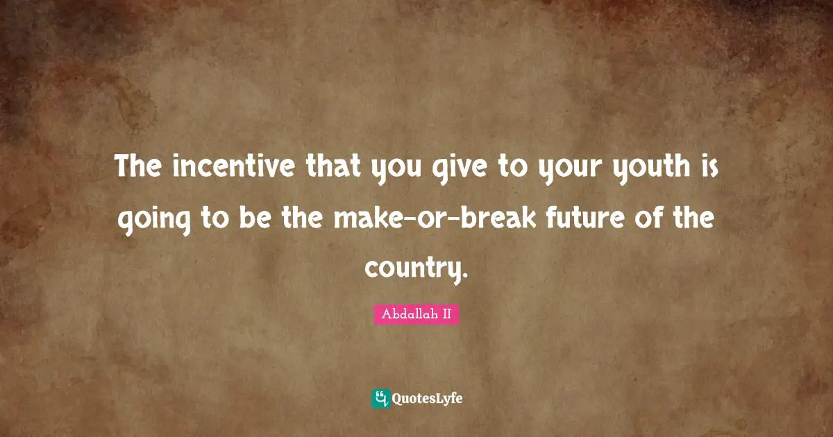 The incentive that you give to your youth is going to be the make-or-break future of the country.